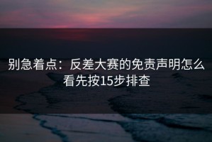 别急着点：反差大赛的免责声明怎么看先按15步排查