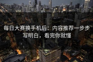 每日大赛换手机后：内容推荐一步步写明白，看完你就懂