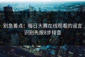 别急着点：每日大赛在线观看的谣言识别先按8步排查