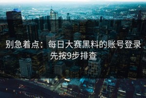 别急着点：每日大赛黑料的账号登录先按9步排查