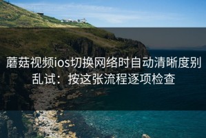 蘑菇视频ios切换网络时自动清晰度别乱试：按这张流程逐项检查