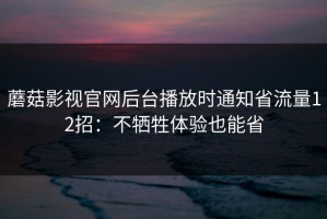 蘑菇影视官网后台播放时通知省流量12招：不牺牲体验也能省