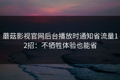 蘑菇影视官网后台播放时通知省流量12招：不牺牲体验也能省