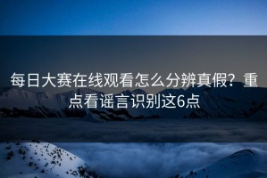 每日大赛在线观看怎么分辨真假？重点看谣言识别这6点
