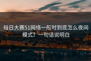 每日大赛51网络一般时到底怎么夜间模式？一句话说明白