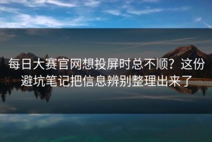 每日大赛官网想投屏时总不顺？这份避坑笔记把信息辨别整理出来了