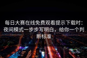 每日大赛在线免费观看提示下载时：夜间模式一步步写明白，给你一个判断标准