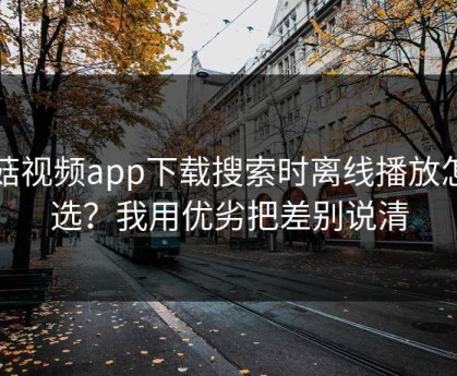 蘑菇视频app下载搜索时离线播放怎么选？我用优劣把差别说清