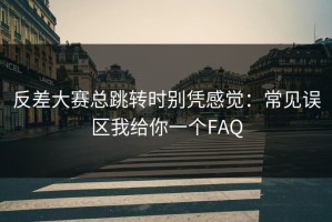 反差大赛总跳转时别凭感觉：常见误区我给你一个FAQ