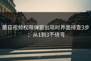 蘑菇视频权限弹窗出现时界面排查3步：从1到3不绕弯