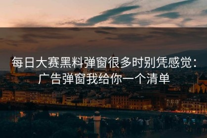 每日大赛黑料弹窗很多时别凭感觉：广告弹窗我给你一个清单