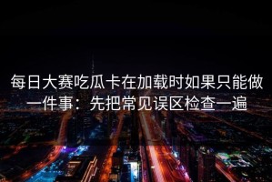 每日大赛吃瓜卡在加载时如果只能做一件事：先把常见误区检查一遍
