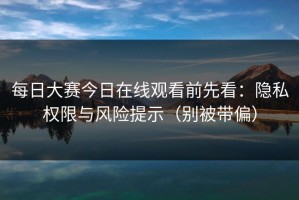 每日大赛今日在线观看前先看：隐私权限与风险提示（别被带偏）