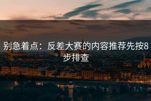 别急着点：反差大赛的内容推荐先按8步排查
