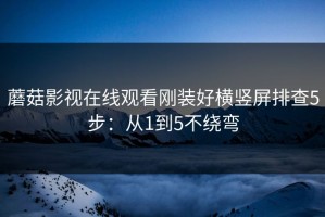 蘑菇影视在线观看刚装好横竖屏排查5步：从1到5不绕弯