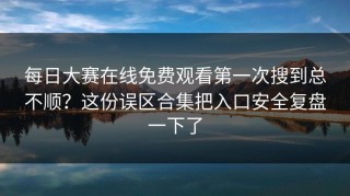 每日大赛在线免费观看第一次搜到总不顺？这份误区合集把入口安全复盘一下了