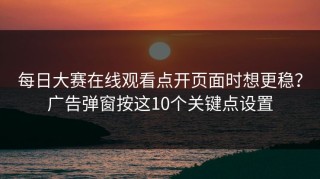 每日大赛在线观看点开页面时想更稳？广告弹窗按这10个关键点设置