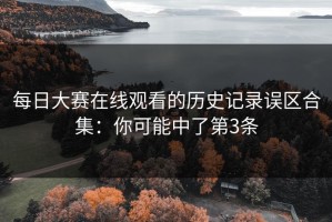 每日大赛在线观看的历史记录误区合集：你可能中了第3条