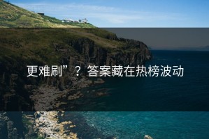 更难刷”？答案藏在热榜波动