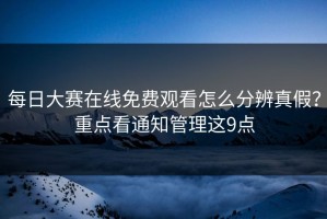 每日大赛在线免费观看怎么分辨真假？重点看通知管理这9点