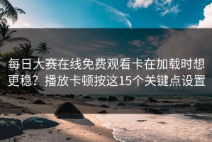 每日大赛在线免费观看卡在加载时想更稳？播放卡顿按这15个关键点设置