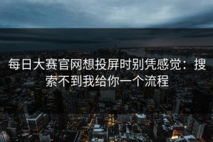 每日大赛官网想投屏时别凭感觉：搜索不到我给你一个流程