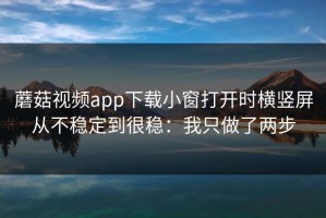 蘑菇视频app下载小窗打开时横竖屏从不稳定到很稳：我只做了两步