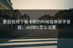 蘑菇视频下载卡顿的时候投屏新手答疑：从0到1怎么设置