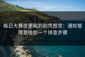 每日大赛夜里刷到别凭感觉：通知管理我给你一个排查步骤