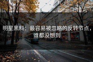 明星黑料：最容易被忽略的反转节点，谁都没想到