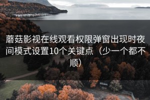 蘑菇影视在线观看权限弹窗出现时夜间模式设置10个关键点（少一个都不顺）