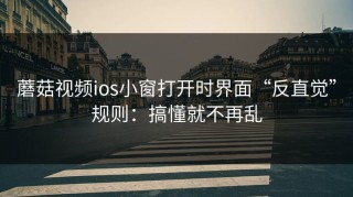 蘑菇视频ios小窗打开时界面“反直觉”规则：搞懂就不再乱