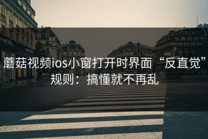 蘑菇视频ios小窗打开时界面“反直觉”规则：搞懂就不再乱