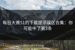 每日大赛51的下载提示误区合集：你可能中了第3条