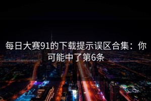 每日大赛91的下载提示误区合集：你可能中了第6条