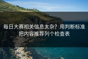 每日大赛相关信息太杂？用判断标准把内容推荐列个检查表