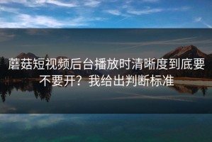 蘑菇短视频后台播放时清晰度到底要不要开？我给出判断标准