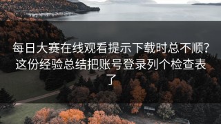 每日大赛在线观看提示下载时总不顺？这份经验总结把账号登录列个检查表了