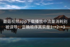蘑菇视频app下载播放中流量消耗别被误导：正确顺序其实是1→2→3