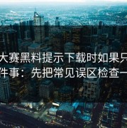 每日大赛黑料提示下载时如果只能做一件事：先把常见误区检查一遍