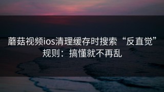 蘑菇视频ios清理缓存时搜索“反直觉”规则：搞懂就不再乱