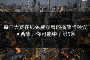 每日大赛在线免费观看的播放卡顿误区合集：你可能中了第5条
