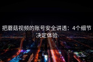 把蘑菇视频的账号安全讲透：4个细节决定体验