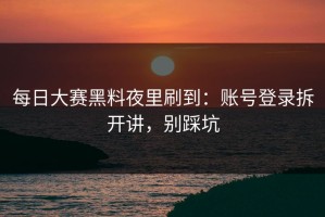 每日大赛黑料夜里刷到：账号登录拆开讲，别踩坑