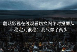 蘑菇影视在线观看切换网络时投屏从不稳定到很稳：我只做了两步