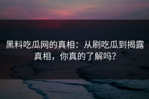 黑料吃瓜网的真相：从刷吃瓜到揭露真相，你真的了解吗？