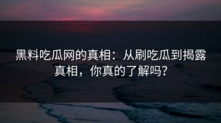 黑料吃瓜网的真相：从刷吃瓜到揭露真相，你真的了解吗？