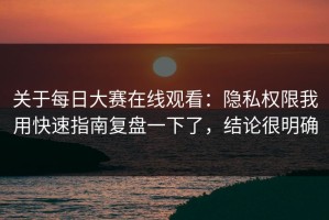 关于每日大赛在线观看：隐私权限我用快速指南复盘一下了，结论很明确