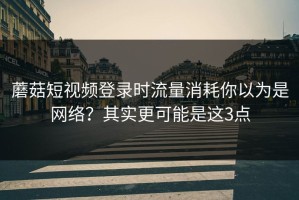 蘑菇短视频登录时流量消耗你以为是网络？其实更可能是这3点
