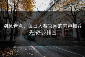 别急着点：每日大赛官网的内容推荐先按9步排查